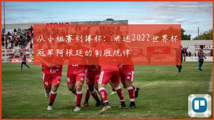 从小组赛到捧杯：讲述2022世界杯冠军阿根廷的制胜规律