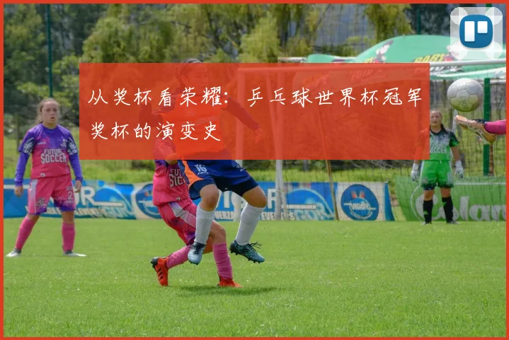 从奖杯看荣耀：乒乓球世界杯冠军奖杯的演变史