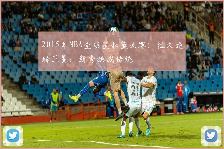 2015年NBA全明星扣篮大赛：拉文逆转卫冕，新秀挑战传统