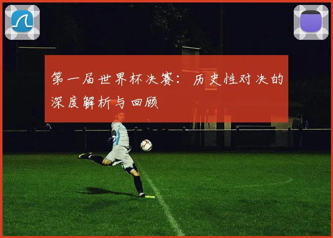 第一届世界杯决赛：历史性对决的深度解析与回顾