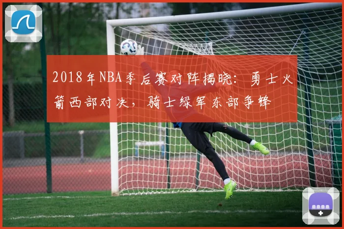 2018年NBA季后赛对阵揭晓：勇士火箭西部对决，骑士绿军东部争锋