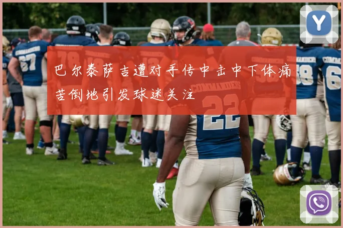 巴尔泰萨吉遭对手传中击中下体痛苦倒地引发球迷关注