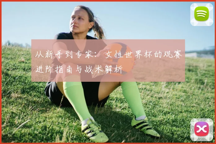 从新手到专家：女性世界杯的观赛进阶指南与战术解析